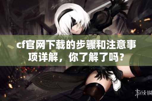 cf官网下载的步骤和注意事项详解，你了解了吗？