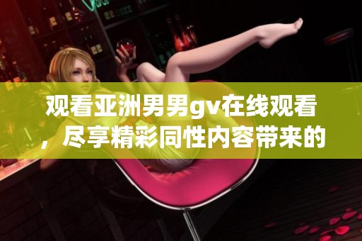 观看亚洲男男gv在线观看，尽享精彩同性内容带来的全新体验
