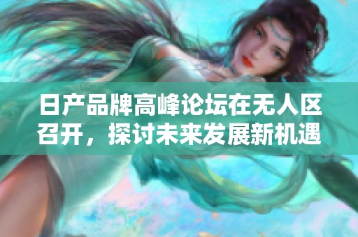 日产品牌高峰论坛在无人区召开，探讨未来发展新机遇