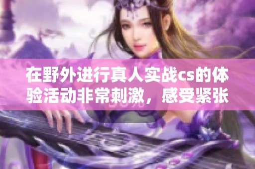 在野外进行真人实战cs的体验活动非常刺激，感受紧张的战斗氛围！