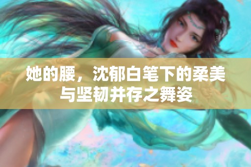 她的腰，沈郁白笔下的柔美与坚韧并存之舞姿