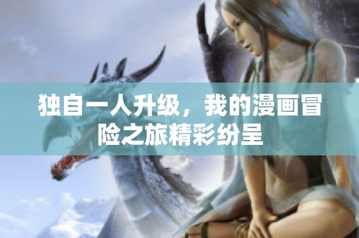 独自一人升级，我的漫画冒险之旅精彩纷呈
