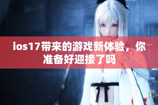 ios17带来的游戏新体验，你准备好迎接了吗