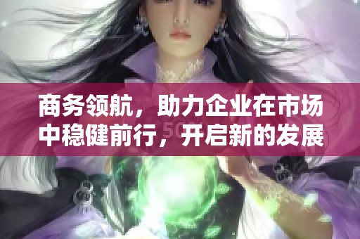 商务领航，助力企业在市场中稳健前行，开启新的发展篇章