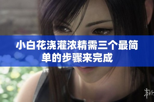 小白花浇灌浓精需三个最简单的步骤来完成