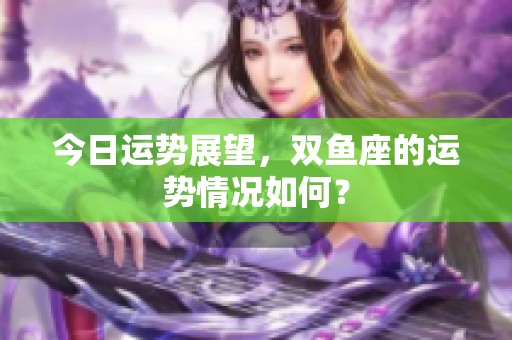 今日运势展望，双鱼座的运势情况如何？