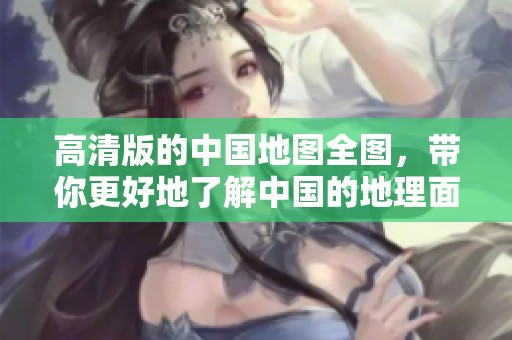 高清版的中国地图全图，带你更好地了解中国的地理面貌