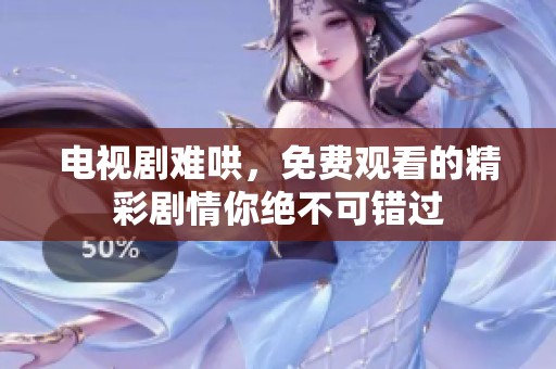 电视剧难哄，免费观看的精彩剧情你绝不可错过