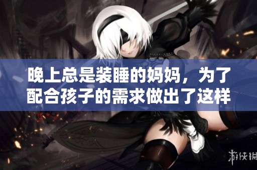 晚上总是装睡的妈妈，为了配合孩子的需求做出了这样的选择