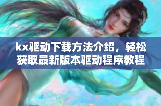 kx驱动下载方法介绍，轻松获取最新版本驱动程序教程