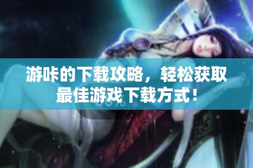 游咔的下载攻略，轻松获取最佳游戏下载方式！