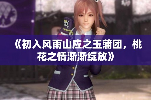 《初入风雨山应之玉蒲团，桃花之情渐渐绽放》