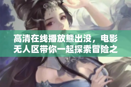 高清在线播放熊出没，电影无人区带你一起探索冒险之旅