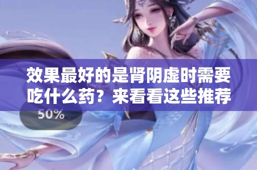 效果最好的是肾阴虚时需要吃什么药？来看看这些推荐吧！