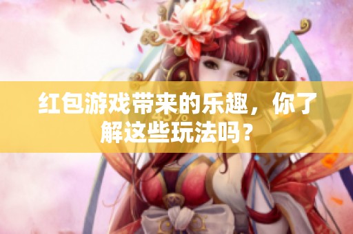 红包游戏带来的乐趣，你了解这些玩法吗？