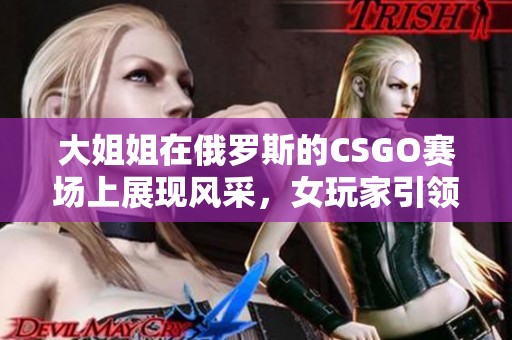 大姐姐在俄罗斯的CSGO赛场上展现风采，女玩家引领热潮