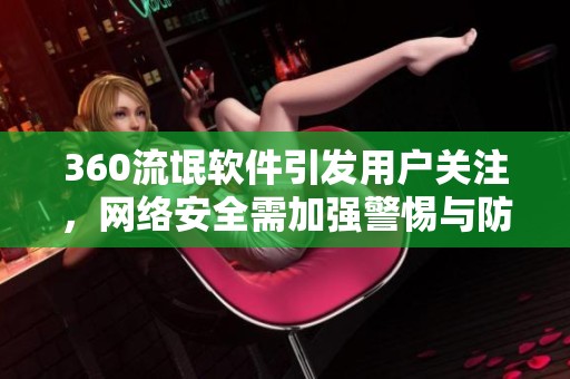 360流氓软件引发用户关注，网络安全需加强警惕与防范措施