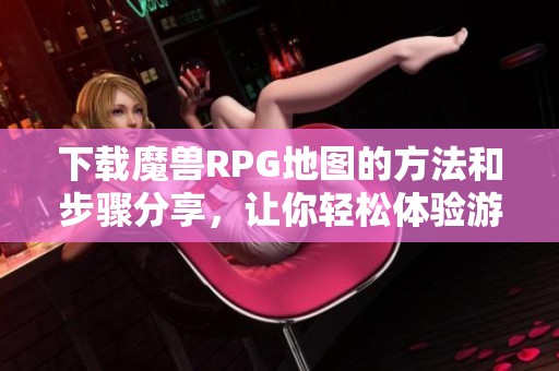 下载魔兽RPG地图的方法和步骤分享，让你轻松体验游戏乐趣