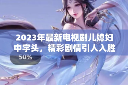 2023年最新电视剧儿媳妇中字头，精彩剧情引人入胜让人期待