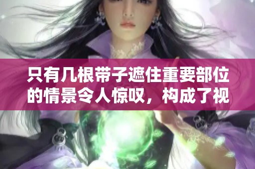 只有几根带子遮住重要部位的情景令人惊叹，构成了视觉冲击。