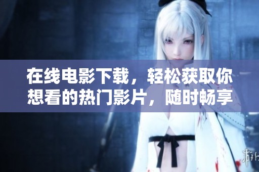 在线电影下载，轻松获取你想看的热门影片，随时畅享精彩时刻