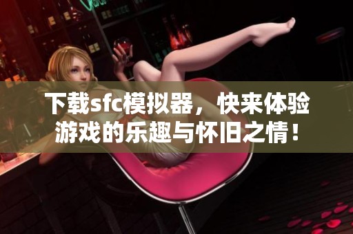 下载sfc模拟器，快来体验游戏的乐趣与怀旧之情！