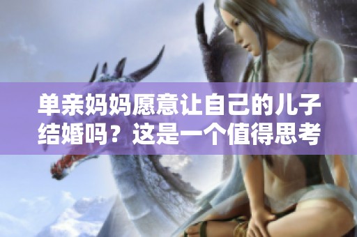 单亲妈妈愿意让自己的儿子结婚吗？这是一个值得思考的问题。