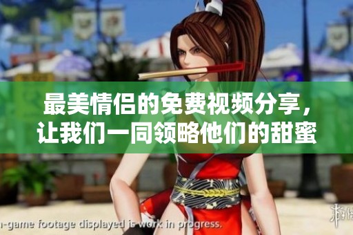 最美情侣的免费视频分享，让我们一同领略他们的甜蜜瞬间吧