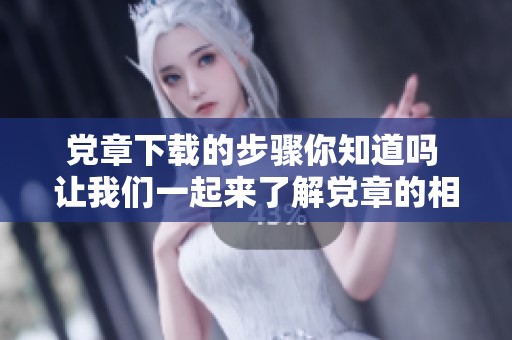 党章下载的步骤你知道吗 让我们一起来了解党章的相关信息吧