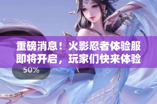 重磅消息！火影忍者体验服即将开启，玩家们快来体验新的精彩内容吧