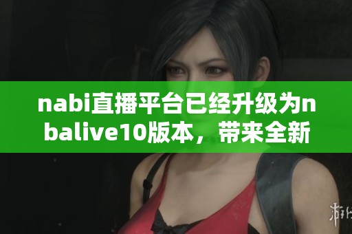 nabi直播平台已经升级为nbalive10版本，带来全新体验和更多功能
