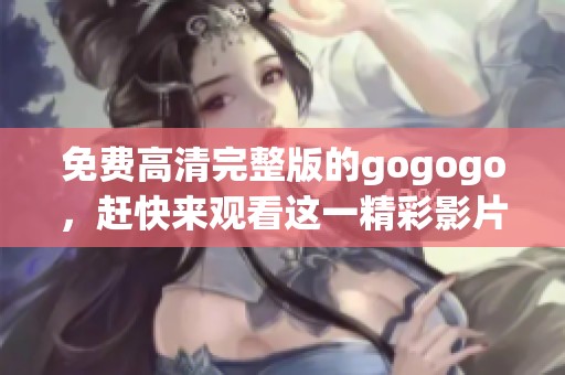 免费高清完整版的gogogo，赶快来观看这一精彩影片吧