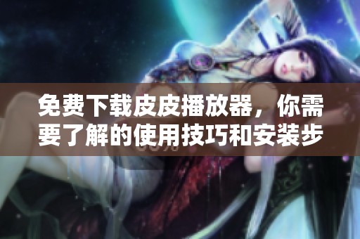 免费下载皮皮播放器，你需要了解的使用技巧和安装步骤