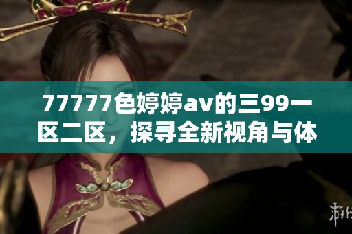 77777色****的三99一区二区，探寻全新视角与体验