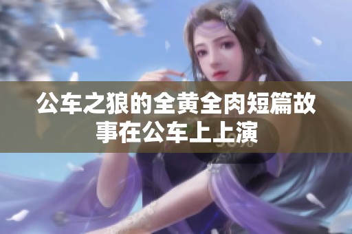 公车之狼的全黄全肉短篇故事在公车上上演