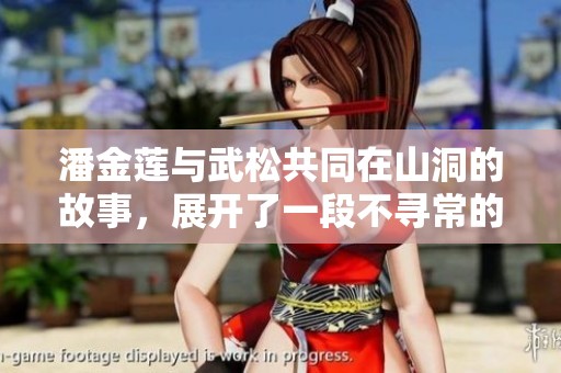 潘金莲与武松共同在山洞的故事，展开了一段不寻常的情感旅程。