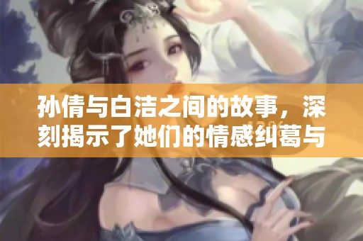 孙倩与白洁之间的故事，深刻揭示了她们的情感纠葛与人生选择