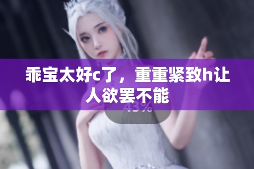 乖宝太好c了，重重紧致h让人欲罢不能