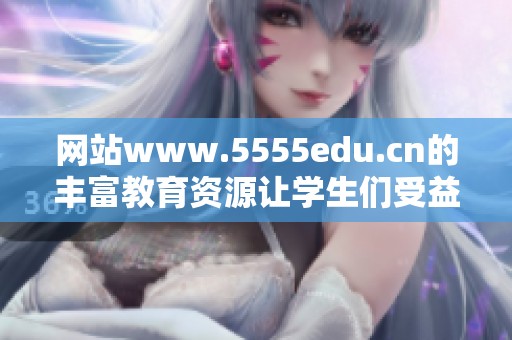 网站www.5555edu.cn的丰富教育资源让学生们受益匪浅