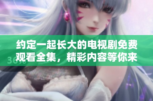 约定一起长大的电视剧免费观看全集，精彩内容等你来发现与享受