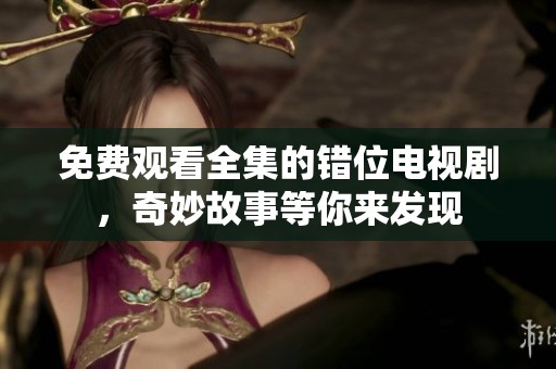 免费观看全集的错位电视剧，奇妙故事等你来发现