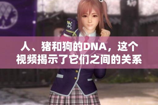 人、猪和狗的DNA，这个视频揭示了它们之间的关系。