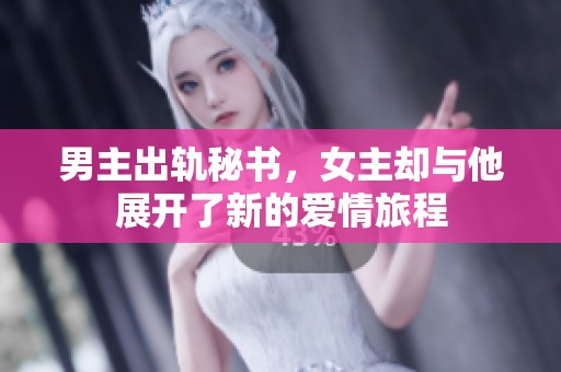 男主出轨秘书，女主却与他展开了新的爱情旅程