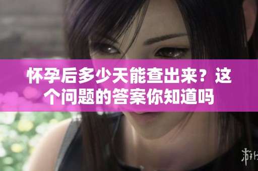 怀孕后多少天能查出来？这个问题的答案你知道吗