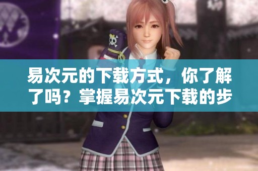 易次元的下载方式，你了解了吗？掌握易次元下载的步骤很重要！
