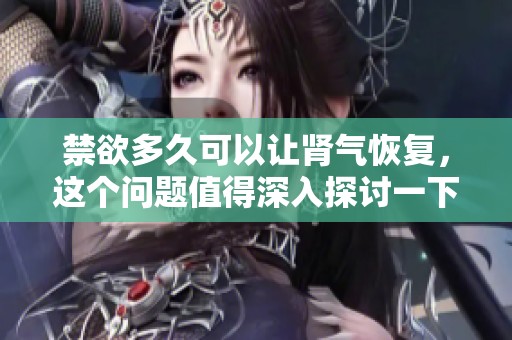 禁欲多久可以让肾气恢复，这个问题值得深入探讨一下