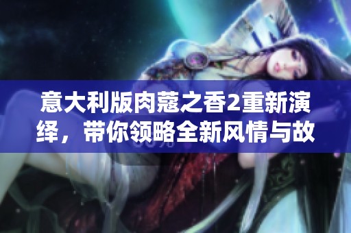 意大利版肉蔻之香2重新演绎，带你领略全新风情与故事