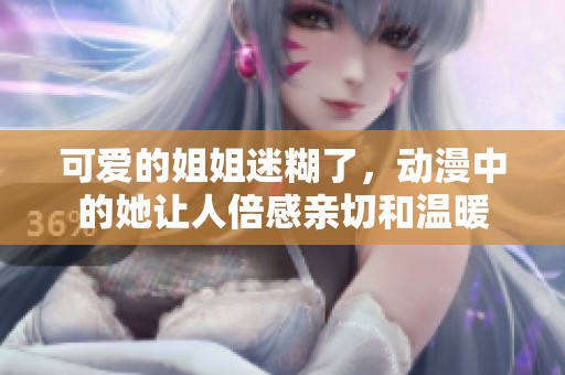 可爱的姐姐迷糊了，动漫中的她让人倍感亲切和温暖