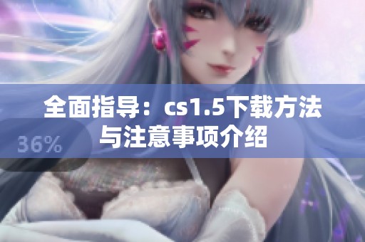全面指导：cs1.5下载方法与注意事项介绍