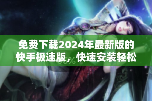 免费下载2024年最新版的快手极速版，快速安装轻松使用体验新功能